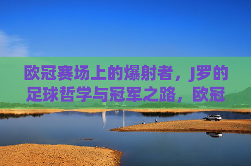 欧冠赛场上的爆射者，J罗的足球哲学与冠军之路，欧冠赛场上的爆射者，J罗的足球哲学与冠军之路