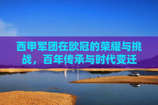 西甲军团在欧冠的荣耀与挑战,百年传承与时代变迁