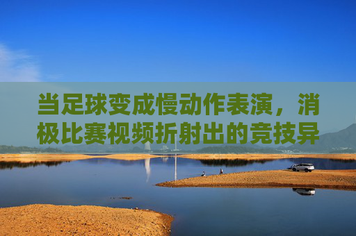 当足球变成慢动作表演，消极比赛视频折射出的竞技异化与时代困境