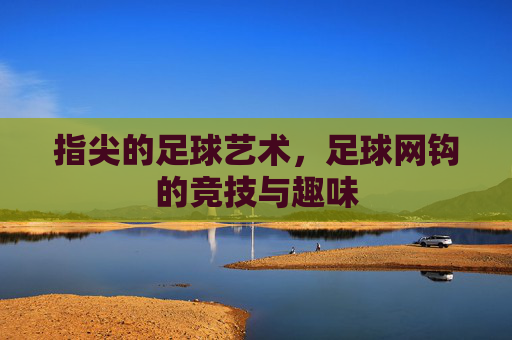 指尖的足球艺术，足球网钩的竞技与趣味