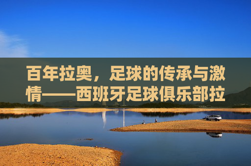 百年拉奥,足球的传承与激情——西班牙足球俱乐部拉奥的辉煌历程与时代印记