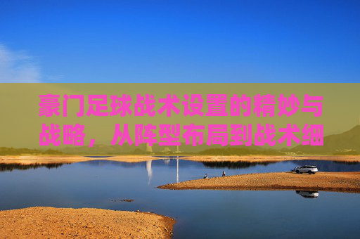 豪门足球战术设置的精妙与战略,从阵型布局到战术细节的深度剖析