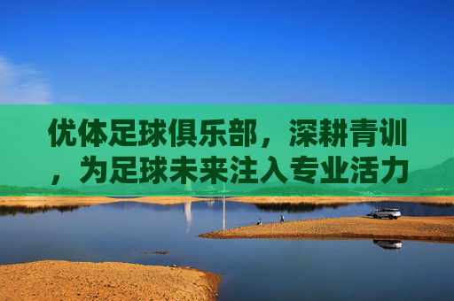 优体足球俱乐部,深耕青训,为足球未来注入专业活力