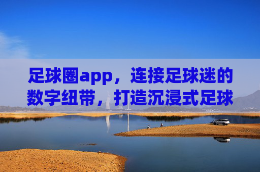 足球圈app,连接足球迷的数字纽带,打造沉浸式足球生态,足球圈app,连接足球迷的数字纽带,打造沉浸式足球生态