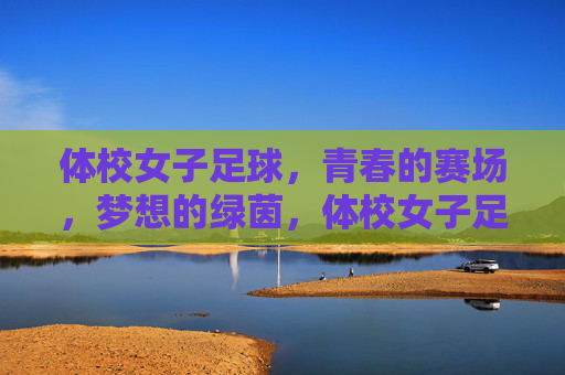 体校女子足球，青春的赛场，梦想的绿茵，体校女子足球，青春的赛场，梦想的绿茵