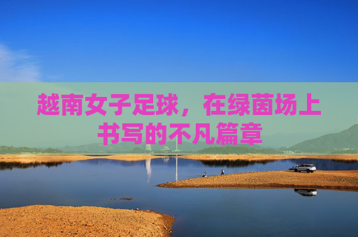 越南女子足球，在绿茵场上书写的不凡篇章
