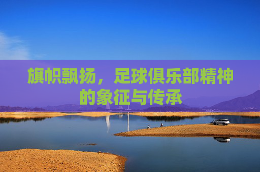 旗帜飘扬，足球俱乐部精神的象征与传承