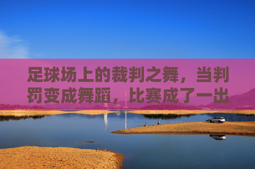 足球场上的裁判之舞,当判罚变成舞蹈,比赛成了一出幽默剧