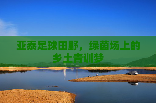 亚泰足球田野，绿茵场上的乡土青训梦