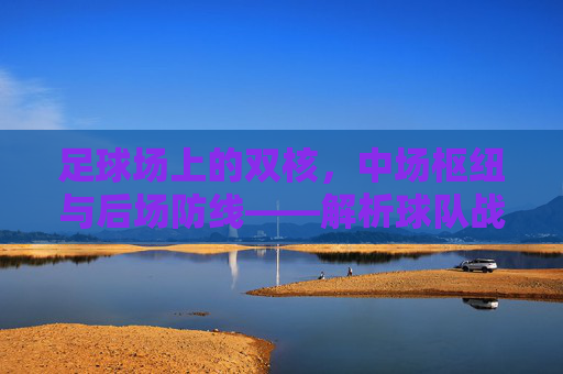 足球场上的双核,中场枢纽与后场防线——解析球队战术中的核心角色,足球场上的双核,中场枢纽与后场防线的战术核心解析