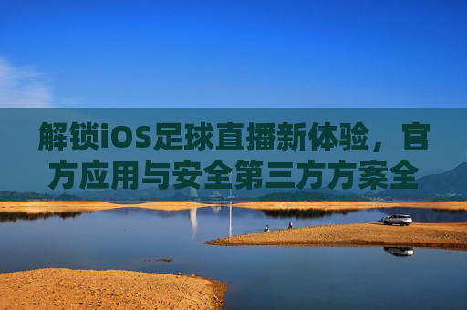 解锁iOS足球直播新体验,官方应用与安全第三方方案全解析