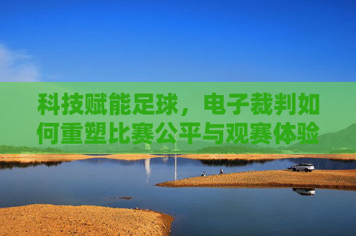 科技赋能足球，电子裁判如何重塑比赛公平与观赛体验，科技赋能足球，电子裁判如何重塑比赛公平与观赛体验