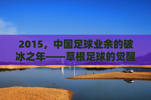 2015，中国足球业余的破冰之年——草根足球的觉醒与职业化探索