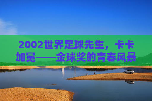 2002世界足球先生，卡卡加冕——金球奖的青春风暴与传奇开端