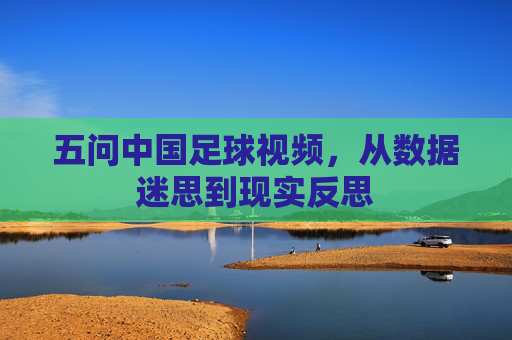 五问中国足球视频，从数据迷思到现实反思