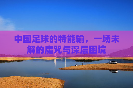 中国足球的特能输，一场未解的魔咒与深层困境