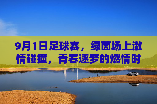 9月1日足球赛，绿茵场上激情碰撞，青春逐梦的燃情时刻