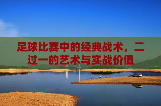 足球比赛中的经典战术,二过一的艺术与实战价值