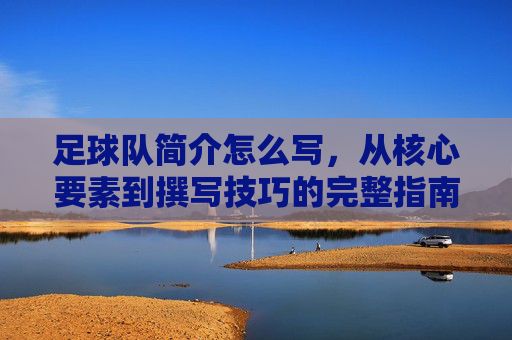 足球队简介怎么写，从核心要素到撰写技巧的完整指南