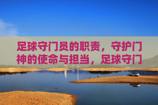 足球守门员的职责，守护门神的使命与担当，足球守门员的职责，守护门神的使命与担当