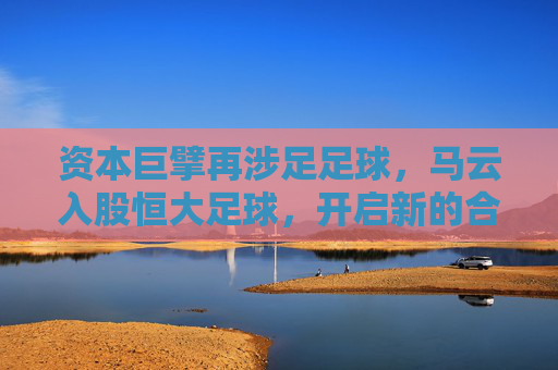 资本巨擘再涉足足球，马云入股恒大足球，开启新的合作篇章