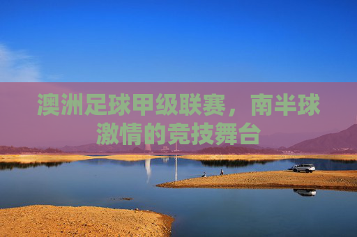 澳洲足球甲级联赛，南半球激情的竞技舞台