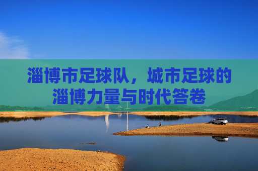 淄博市足球队,城市足球的淄博力量与时代答卷