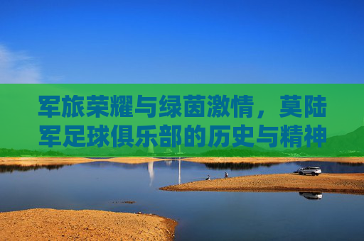 军旅荣耀与绿茵激情,莫陆军足球俱乐部的历史与精神传承