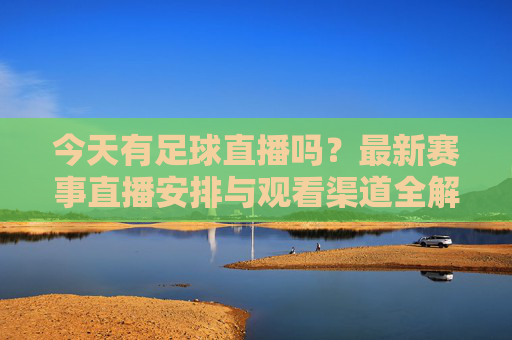 今天有足球直播吗？最新赛事直播安排与观看渠道全解析