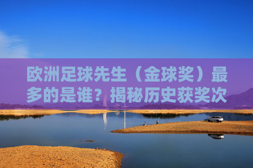 欧洲足球先生（金球奖）最多的是谁？揭秘历史获奖次数领先的球员