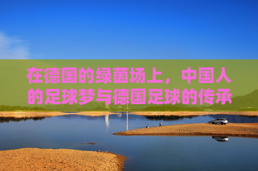 在德国的绿茵场上，中国人的足球梦与德国足球的传承