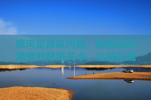 银河足球队内购，解锁足球激情的隐藏关卡，让球队崛起之路更精彩