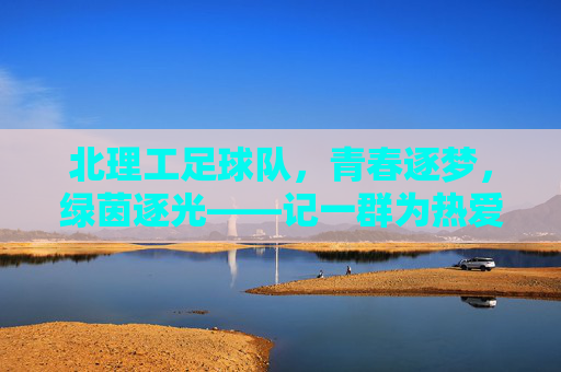 北理工足球队，青春逐梦，绿茵逐光——记一群为热爱与荣誉奔跑的队员