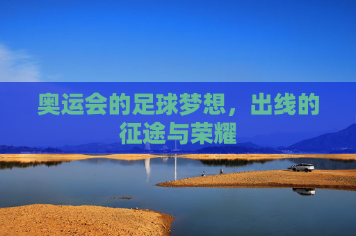 奥运会的足球梦想,出线的征途与荣耀