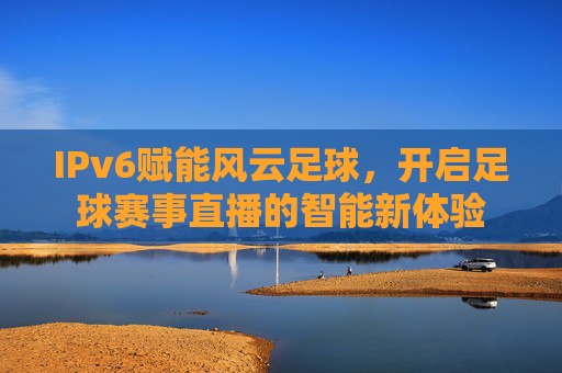 IPv6赋能风云足球，开启足球赛事直播的智能新体验