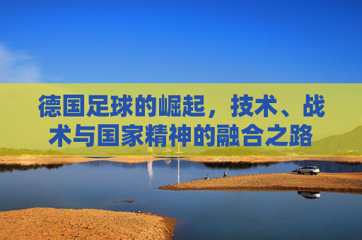 德国足球的崛起，技术、战术与国家精神的融合之路