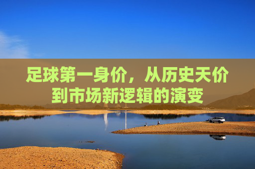 足球第一身价,从历史天价到市场新逻辑的演变