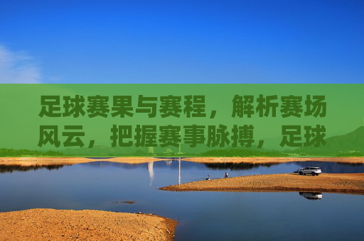 足球赛果与赛程,解析赛场风云,把握赛事脉搏,足球赛果与赛程解析,解析赛场风云,把握赛事脉搏