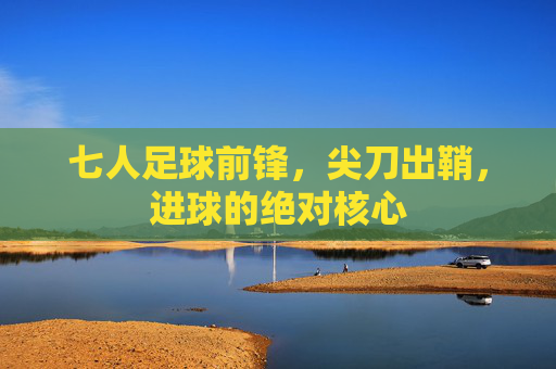 七人足球前锋,尖刀出鞘,进球的绝对核心