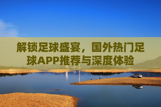 解锁足球盛宴,国外热门足球APP推荐与深度体验