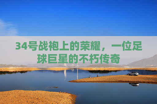 34号战袍上的荣耀,一位足球巨星的不朽传奇