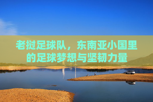 老挝足球队,东南亚小国里的足球梦想与坚韧力量