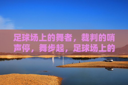 足球场上的舞者，裁判的哨声停，舞步起，足球场上的舞者，裁判的哨声停，舞步起