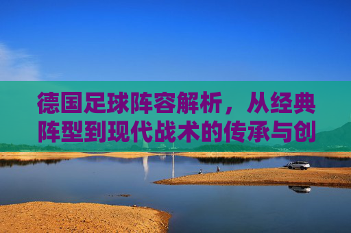 德国足球阵容解析,从经典阵型到现代战术的传承与创新,德国足球阵容解析,从经典阵型到现代战术的传承与创新