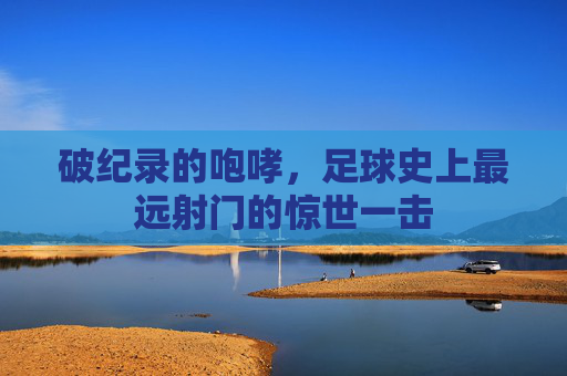 破纪录的咆哮，足球史上最远射门的惊世一击