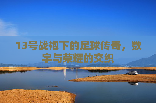 13号战袍下的足球传奇，数字与荣耀的交织