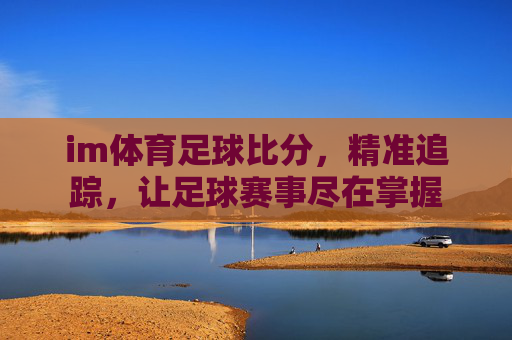 im体育足球比分,精准追踪,让足球赛事尽在掌握