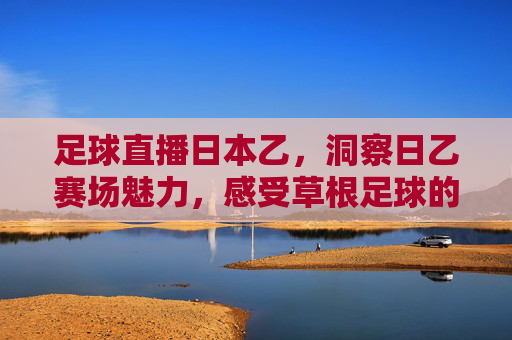 足球直播日本乙,洞察日乙赛场魅力,感受草根足球的激情与活力,足球直播日本乙,洞察日乙赛场魅力,感受草根足球的激情与活力