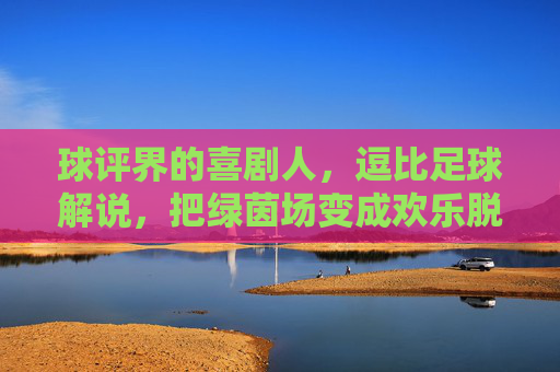 球评界的喜剧人，逗比足球解说，把绿茵场变成欢乐脱口秀