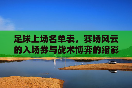 足球上场名单表,赛场风云的入场券与战术博弈的缩影,足球上场名单表,赛场风云的入场券与战术博弈的缩影